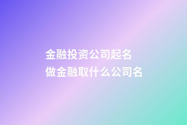 金融投资公司起名 做金融取什么公司名-第1张-公司起名-玄机派